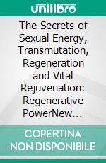 The Secrets of Sexual Energy, Transmutation, Regeneration and Vital Rejuvenation: Regenerative PowerNew Revised Edition. E-book. Formato PDF ebook