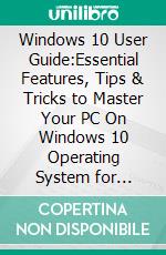 Windows 10 User Guide:Essential Features, Tips & Tricks to Master Your PC On Windows 10 Operating System for Dummies, Beginners, Seniors, & Pros. E-book. Formato EPUB ebook di Gary Bentford