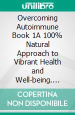 Overcoming Autoimmune Book 1A 100% Natural Approach to Vibrant Health and Well-being. E-book. Formato EPUB ebook di Tirzah Hawkins