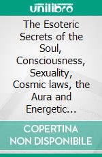 The Esoteric Secrets of the Soul, Consciousness, Sexuality, Cosmic laws, the Aura and Energetic BodyNew Revised Edition. E-book. Formato PDF ebook