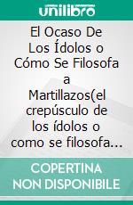 El Ocaso De Los Ídolos o Cómo Se Filosofa a Martillazos(el crepúsculo de los ídolos o como se filosofa a martillazos). E-book. Formato EPUB