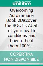 Overcoming Autoimmune Book 2Discover the ROOT CAUSE of your health conditions and how to heal them 100% naturally. E-book. Formato EPUB ebook