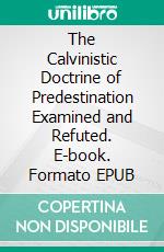 The Calvinistic Doctrine of Predestination Examined and Refuted. E-book. Formato EPUB ebook di Francis Hodgson