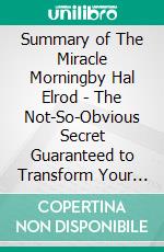 Summary of The Miracle Morningby Hal Elrod - The Not-So-Obvious Secret Guaranteed to Transform Your Life (Before 8AM) - A Comprehensive Summary. E-book. Formato EPUB ebook di Alexander Cooper