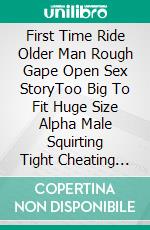 First Time Ride Older Man Rough Gape Open Sex StoryToo Big To Fit Huge Size Alpha Male Squirting Tight Cheating Wife Naughty Sucking. E-book. Formato EPUB ebook