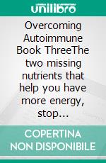 Overcoming Autoimmune Book ThreeThe two missing nutrients that help you have more energy, stop inflammation, and calm your immune system 100% naturally. E-book. Formato EPUB ebook di Tirzah Hawkins