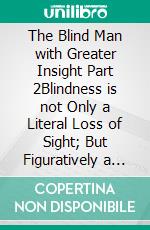 The Blind Man with Greater Insight  Part 2Blindness is not Only a Literal Loss of Sight; But Figuratively a lack of Insight. E-book. Formato PDF