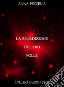 La Benedizione del Dio Folle. E-book. Formato EPUB ebook di Anna Pezzella