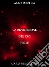 La Benedizione del Dio Folle. E-book. Formato EPUB ebook di Anna Pezzella