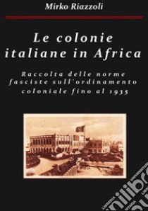 Le colonie africane Una raccolta delle norme fasciste sull'ordinamento coloniale fino al 1935. E-book. Formato PDF ebook di Mirko Riazzoli