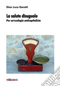 La salute disugualePer un’ecologia anticapitalista. E-book. Formato PDF ebook di Gian Luca Garetti