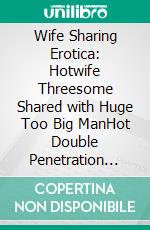 Wife Sharing Erotica: Hotwife Threesome Shared with Huge Too Big ManHot Double Penetration Backdoor Used Rough Hard Come for Menage Creampie Erotic Adult Sex Story. E-book. Formato EPUB ebook di DICK CUMMINGS