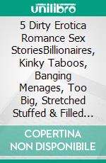 5 Dirty Erotica Romance Sex StoriesBillionaires, Kinky Taboos, Banging Menages, Too Big, Stretched Stuffed & Filled Adult Books. E-book. Formato EPUB ebook