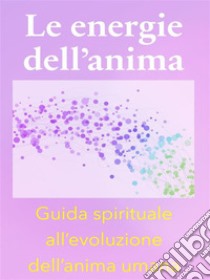 Le energie dell’anima - Breve Guida Spirituale all’evoluzione dell’anima umana. E-book. Formato EPUB ebook di Angela Heal