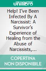 Help! I’ve Been Infected By A Narcissist: A Survivor’s Experience of Healing from the Abuse of Narcissists, Predators and Toxic People. E-book. Formato EPUB ebook