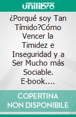 ¿Porqué soy Tan Tímido?Cómo Vencer la Timidez e Inseguridad y a Ser Mucho más Sociable. E-book. Formato EPUB ebook