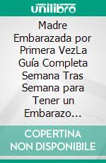 Madre Embarazada por Primera VezLa Guía Completa Semana Tras Semana para Tener un Embarazo Tranquilo y Saludable hasta Dar a Luz. E-book. Formato EPUB