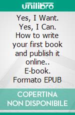 Yes, I Want. Yes, I Can. How to write your first book and publish it online.. E-book. Formato EPUB ebook