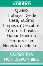 Quiero Trabajar Desde Casa, ¿Cómo Empiezo?Descubre Cómo es Posible Ganar Dinero o Empezar un Negocio desde la Comodidad de tu Hogar. E-book. Formato EPUB ebook