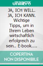 JA, ICH WILL. JA, ICH KANN. Wichtige Tipps, um in Ihrem Leben wirtschaftlich erfolgreich zu sein.. E-book. Formato EPUB ebook