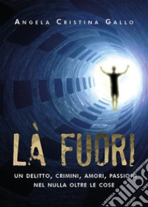 Là fuori - Un delitto, crimini, amori, passioni nel nulla oltre le cose. E-book. Formato EPUB ebook di Angela Gallo