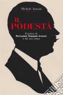 IL PODESTA'  - Ritratto di Fortunato Tommaso Arnoni e del suo tempo. E-book. Formato EPUB ebook di Michele Arnoni