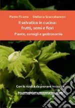 Il selvatico in cucina: frutti, semi e fiori. Piante, consigli e gastronomia.. E-book. Formato PDF