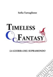 Timeless Fantasy I - La Guerra del Supramondo. E-book. Formato EPUB ebook di Sofia Tartaglione