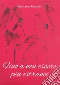 Fino a non essere più estranei. E-book. Formato EPUB ebook di Francesca Cerone