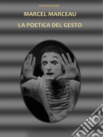 Marcel Marceau La Poetica Del Gesto. E-book. Formato EPUB ebook di Patrizia Iovine