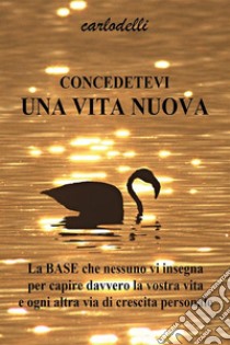 Concedetevi una vita nuova. E-book. Formato EPUB ebook di Carlo Delli