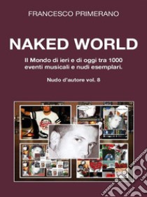 Naked World. Il Mondo di ieri e di oggi tra 1000 eventi musicali e nudi esemplari. E-book. Formato EPUB ebook di Francesco Primerano