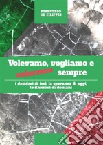 Volevamo, vogliamo e voleremo semprei desideri di ieri, le speranze di oggi, le illusioni di domani. E-book. Formato EPUB ebook