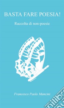 Basta fare poesia! Raccolta di non - poesie. E-book. Formato EPUB ebook di Francesco Paolo Mancini