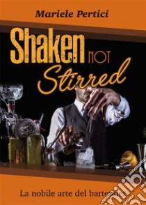 Shaken not Stirred. La nobile arte del bartender. E-book. Formato EPUB ebook di Mariele Pertici