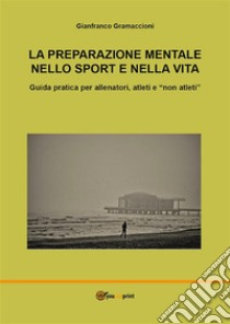 La preparazione mentale nello sport e nella vita. Guida pratica per allenatori, atleti e 