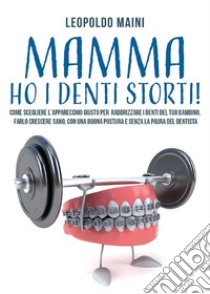 Mamma ho i denti storti! Come scegliere l’apparecchio giusto per raddrizzare i denti del tuo bambino,  farlo crescere sano, con una buona postura e senza la paura del dentista. E-book. Formato EPUB ebook di Leopoldo Maini