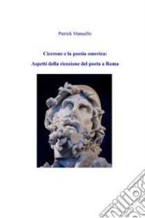 Cicerone e la poesia omerica: aspetti della ricezione del poeta a Roma. E-book. Formato EPUB ebook di Patrick Manuello