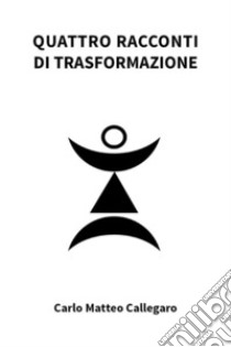 Quattro racconti di trasformazione. E-book. Formato EPUB ebook di Carlo Matteo Callegaro