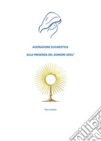 Adorazione eucaristica alla presenza del signore Gesù. E-book. Formato EPUB ebook di Piero Carletti