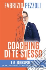 Coaching di te stesso: i 5 segreti per avere successo nella vita senza chiedere niente a nessuno. E-book. Formato EPUB ebook