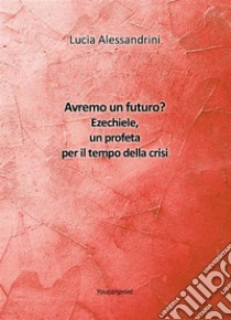 Avremo un futuro? Ezechiele, un profeta per il tempo della crisi. E-book. Formato EPUB ebook di Lucia Alessandrini