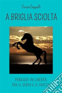 A briglia sciolta. Pensieri in libertà, tra il serio e il faceto. E-book. Formato EPUB ebook di Cinzia Cappelli