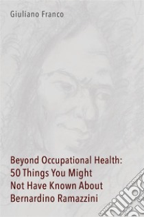 Beyond Occupational Health: 50 Things You Might Not Have Known About Bernardino Ramazzini. E-book. Formato PDF ebook di Giuliano Franco