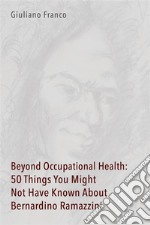 Beyond Occupational Health: 50 Things You Might Not Have Known About Bernardino Ramazzini. E-book. Formato PDF