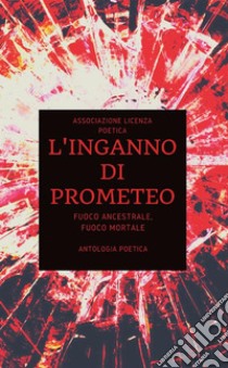 L’inganno di Prometeo. Fuoco ancestrale, fuoco mortaleAntologia Poetica. E-book. Formato EPUB ebook di Associazione Licenza Poetica