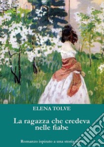 La ragazza che credeva nelle fiabe. E-book. Formato PDF ebook di Elena Tolve