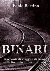 Binari. Racconti di viaggi e di treni sulle ferrovie minori italiane.. E-book. Formato EPUB ebook di Fabio Bertino