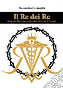 Il Re dei ReGesù e la discendenza davidica di Erode il Grande. E-book. Formato EPUB ebook di Alessandro De Angelis