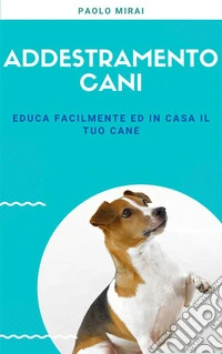 Addestramento CaniEduca facilmente ed in casa il tuo cane. E-book. Formato EPUB ebook